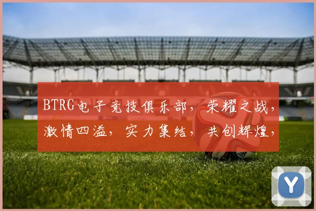 BTRG电子竞技俱乐部，荣耀之战，激情四溢，实力集结，共创辉煌，三冠王荣耀之路