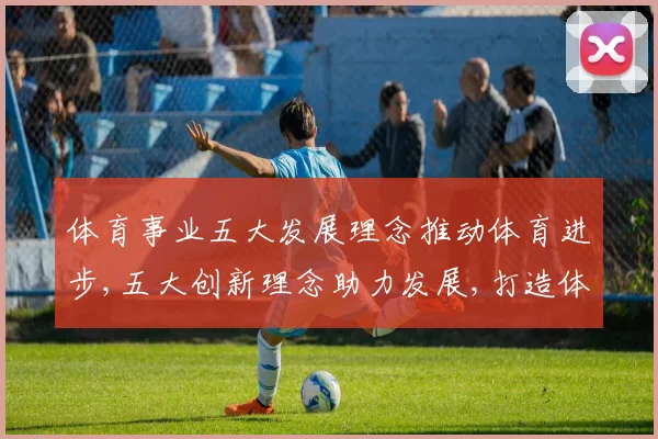 体育事业五大发展理念推动体育进步,五大创新理念助力发展,打造体育强国之路