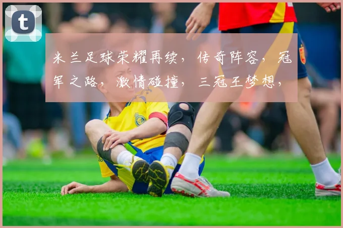 米兰足球荣耀再续，传奇阵容，冠军之路，激情碰撞，三冠王梦想，敬请期待