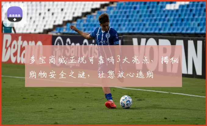 多宝商城正规可靠吗3大亮点，揭秘购物安全之谜，让您放心选购