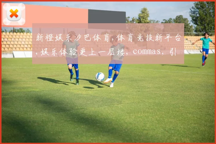 新橙娱乐沙巴体育,体育竞技新平台,娱乐体验更上一层楼, commas, 引领潮流