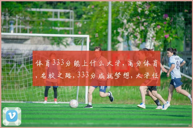 体育333分能上什么大学,高分体育,名校之路,333分成就梦想,大学任你选