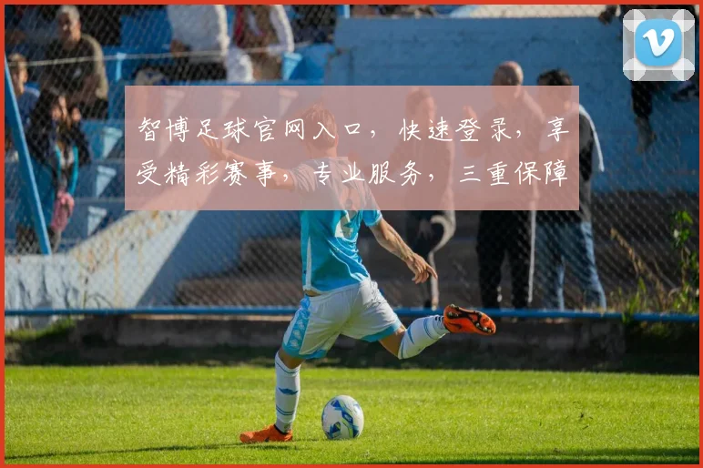 智博足球官网入口，快速登录，享受精彩赛事，专业服务，三重保障，必看攻略