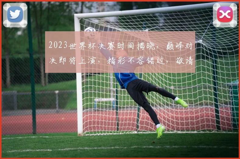 2023世界杯决赛时间揭晓，巅峰对决即将上演，精彩不容错过，敬请期待
