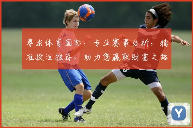 尊龙体育国际，专业赛事分析，精准投注推荐，助力您赢取财富之路，体验激情竞猜