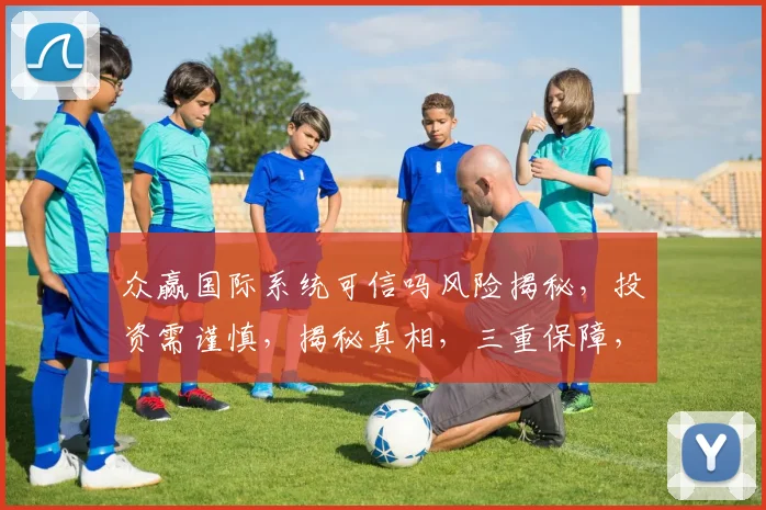 众赢国际系统可信吗风险揭秘，投资需谨慎，揭秘真相，三重保障，值得信赖