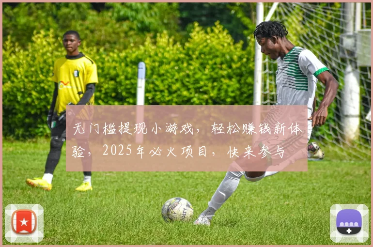 无门槛提现小游戏，轻松赚钱新体验，2025年必火项目，快来参与