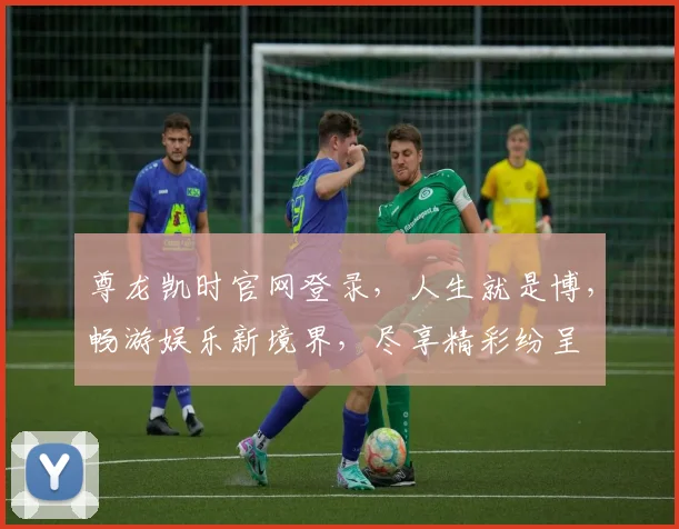 尊龙凯时官网登录，人生就是博，畅游娱乐新境界，尽享精彩纷呈