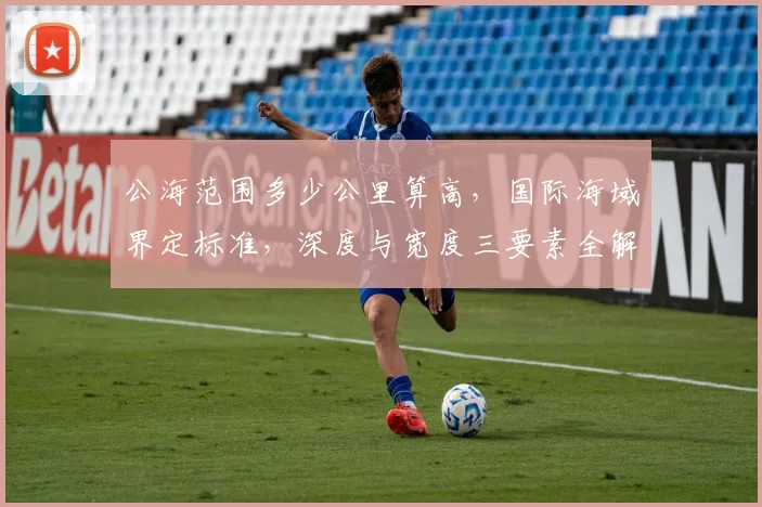 公海范围多少公里算高，国际海域界定标准，深度与宽度三要素全解析