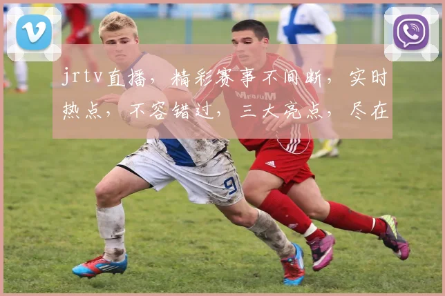 jrtv直播，精彩赛事不间断，实时热点，不容错过，三大亮点，尽在掌握