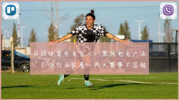 贝投体育电竞官方，聚焦电竞产业，引领行业发展，两大赛事不容错过，敬请关注
