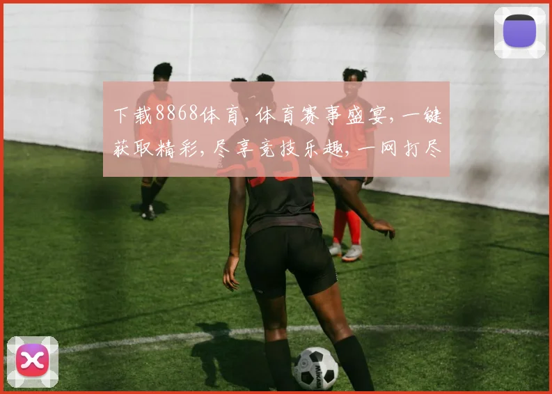 下载8868体育,体育赛事盛宴,一键获取精彩,尽享竞技乐趣,一网打尽