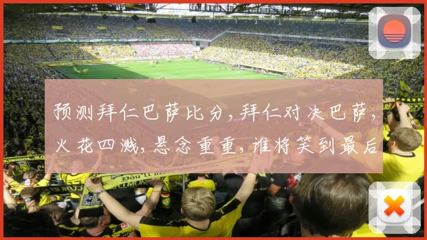 预测拜仁巴萨比分,拜仁对决巴萨,火花四溅,悬念重重,谁将笑到最后