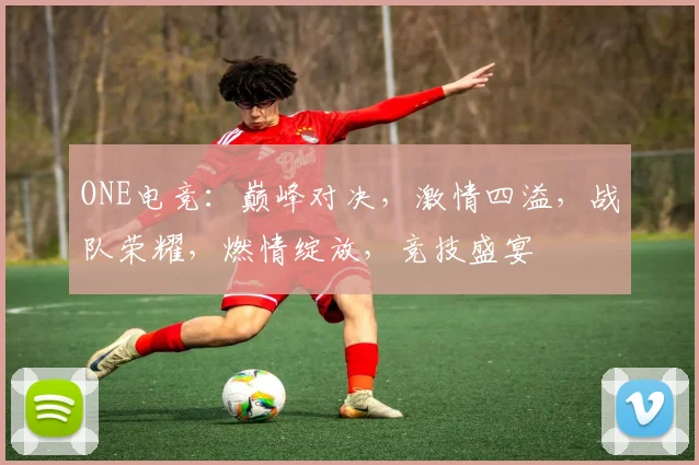 ONE电竞：巅峰对决，激情四溢，战队荣耀，燃情绽放，竞技盛宴
