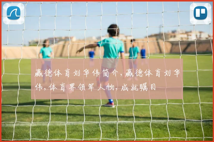 赢德体育刘华伟简介,赢德体育刘华伟,体育界领军人物,成就瞩目