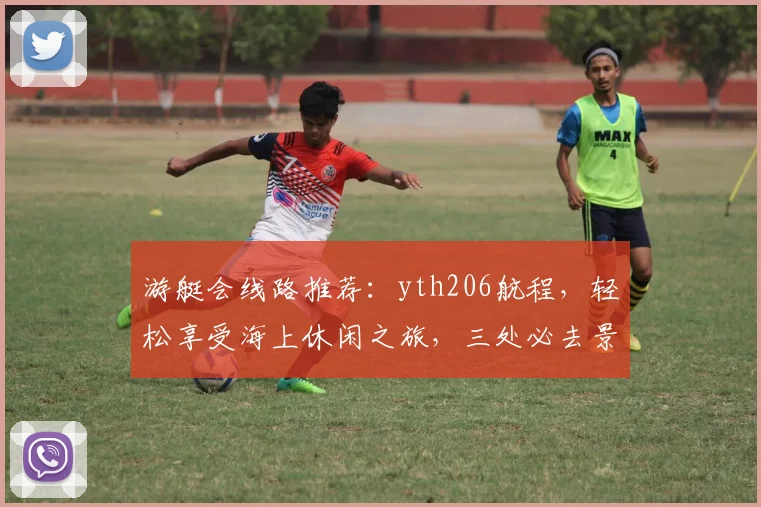 游艇会线路推荐：yth206航程，轻松享受海上休闲之旅，三处必去景点，体验不凡