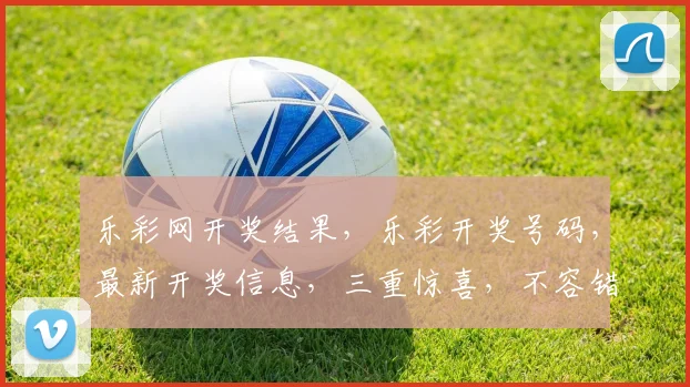 乐彩网开奖结果，乐彩开奖号码，最新开奖信息，三重惊喜，不容错过，立即查看
